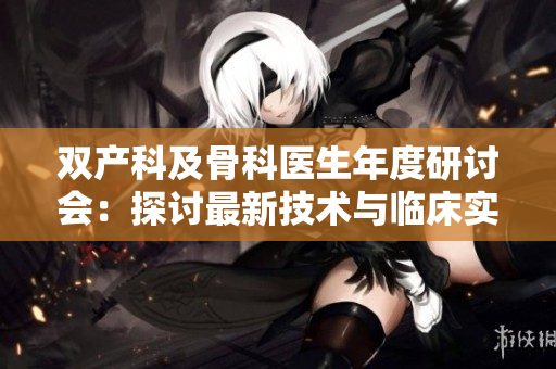 双产科及骨科医生年度研讨会：探讨最新技术与临床实践