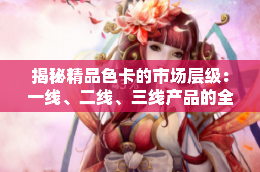 揭秘精品色卡的市场层级：一线、二线、三线产品的全面对比