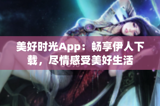 美好时光App：畅享伊人下载，尽情感受美好生活