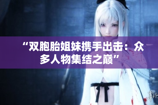“双胞胎姐妹携手出击：众多人物集结之巅”