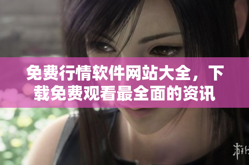 免费行情软件网站大全，下载免费观看最全面的资讯