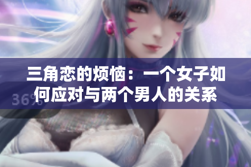 三角恋的烦恼：一个女子如何应对与两个男人的关系