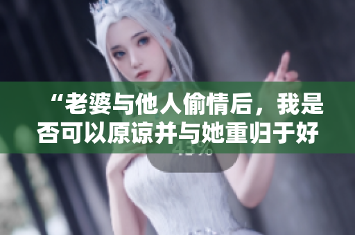 “老婆与他人偷情后，我是否可以原谅并与她重归于好？”
