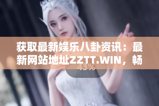 获取最新娱乐八卦资讯：最新网站地址ZZTT.WIN，畅游娱乐世界不容错过！