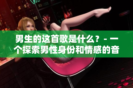 男生的这首歌是什么？- 一个探索男性身份和情感的音乐作品