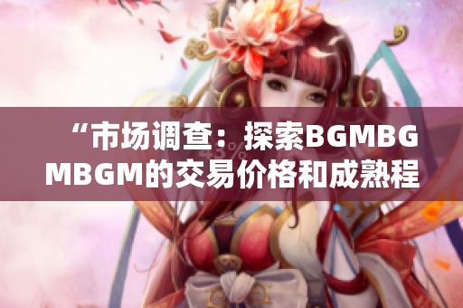 “市场调查：探索BGMBGMBGM的交易价格和成熟程度”
