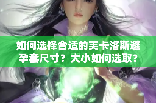 如何选择合适的芙卡洛斯避孕套尺寸？大小如何选取？