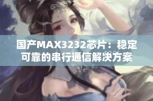 国产MAX3232芯片：稳定可靠的串行通信解决方案