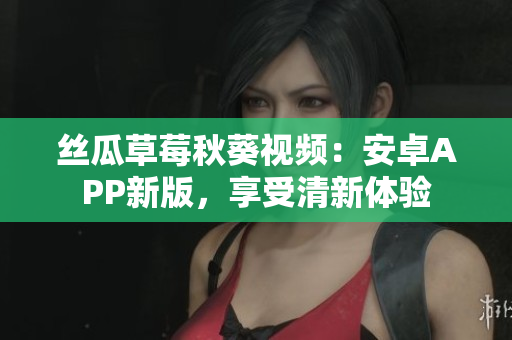 丝瓜草莓秋葵视频：安卓APP新版，享受清新体验