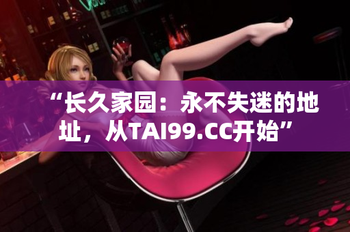 “长久家园：永不失迷的地址，从TAI99.CC开始”