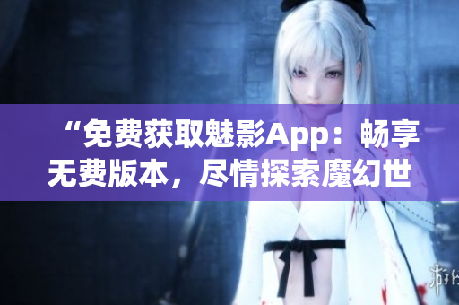 “免费获取魅影App：畅享无费版本，尽情探索魔幻世界！”