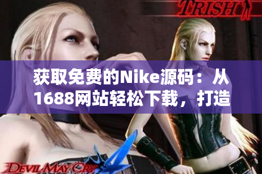 获取免费的Nike源码：从1688网站轻松下载，打造您的定制网站！