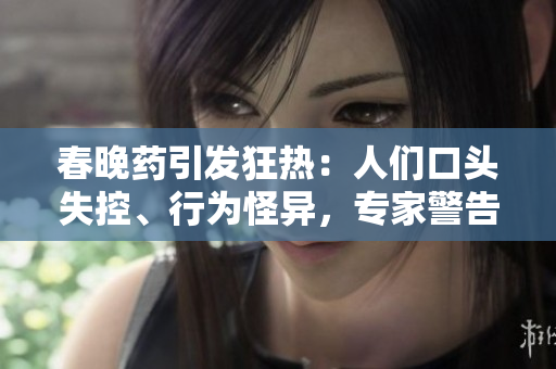 春晚药引发狂热：人们口头失控、行为怪异，专家警告副作用！