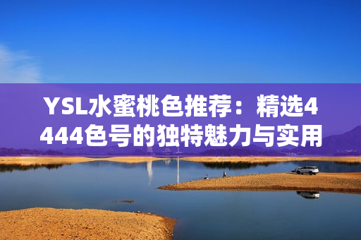 YSL水蜜桃色推荐：精选4444色号的独特魅力与实用性分析