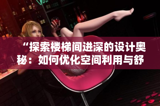 “探索楼梯间进深的设计奥秘：如何优化空间利用与舒适体验？”