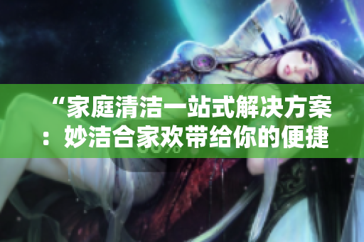 “家庭清洁一站式解决方案：妙洁合家欢带给你的便捷体验！”