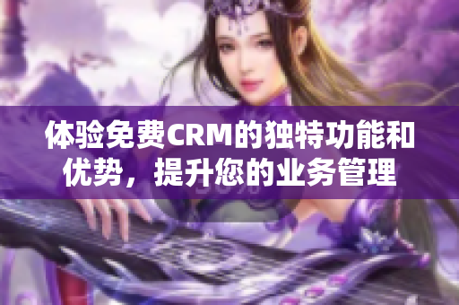 体验免费CRM的独特功能和优势，提升您的业务管理