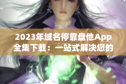 2023年域名停靠盘他App全集下载：一站式解决您的软件需求