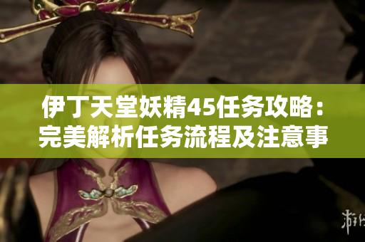 伊丁天堂妖精45任务攻略：完美解析任务流程及注意事项