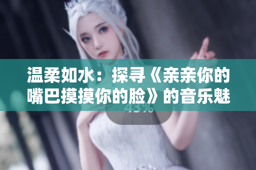 温柔如水：探寻《亲亲你的嘴巴摸摸你的脸》的音乐魅力