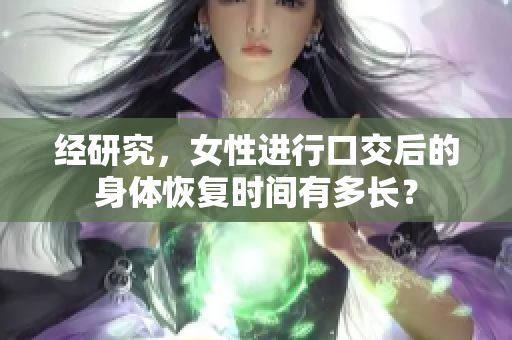 经研究，女性进行口交后的身体恢复时间有多长？