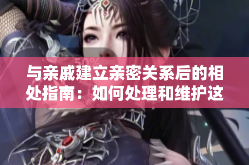 与亲戚建立亲密关系后的相处指南：如何处理和维护这种关系