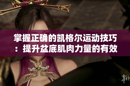掌握正确的凯格尔运动技巧：提升盆底肌肉力量的有效方法
