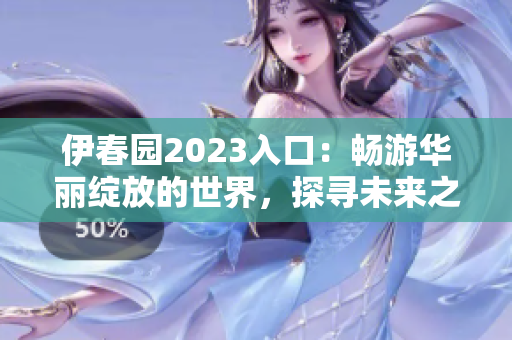 伊春园2023入口：畅游华丽绽放的世界，探寻未来之门