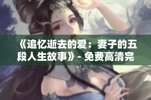 《追忆逝去的爱：妻子的五段人生故事》- 免费高清完整电视