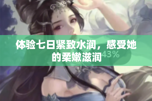 体验七日紧致水润，感受她的柔嫩滋润