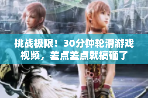 挑战极限！30分钟轮滑游戏视频，差点差点就搞砸了