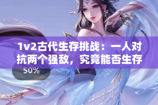 1v2古代生存挑战：一人对抗两个强敌，究竟能否生存下来？