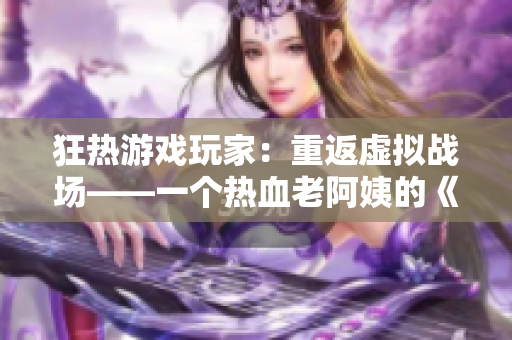 狂热游戏玩家：重返虚拟战场——一个热血老阿姨的《CSGO》之旅