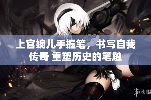 上官婉儿手握笔，书写自我传奇 重塑历史的笔触