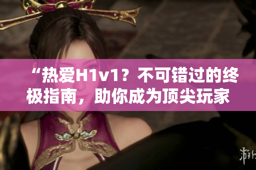 “热爱H1v1？不可错过的终极指南，助你成为顶尖玩家！”