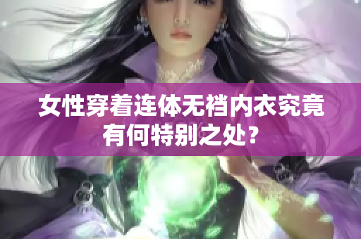 女性穿着连体无裆内衣究竟有何特别之处？