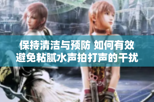 保持清洁与预防 如何有效避免粘腻水声拍打声的干扰与困扰