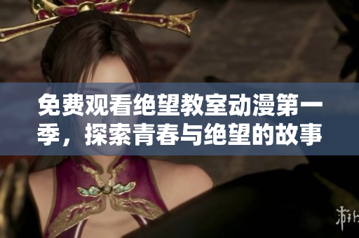 免费观看绝望教室动漫第一季，探索青春与绝望的故事