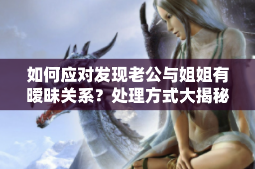 如何应对发现老公与姐姐有暧昧关系？处理方式大揭秘!