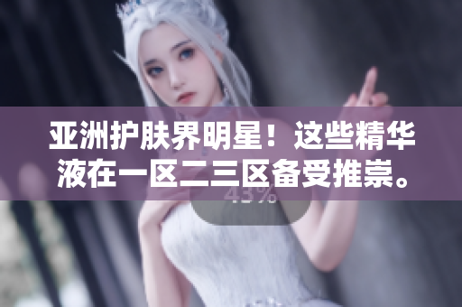 亚洲护肤界明星！这些精华液在一区二三区备受推崇。