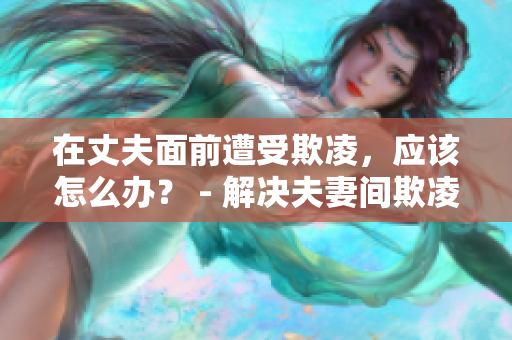 在丈夫面前遭受欺凌，应该怎么办？ - 解决夫妻间欺凌问题
