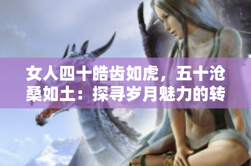 女人四十皓齿如虎，五十沧桑如土：探寻岁月魅力的转变与自信之旅