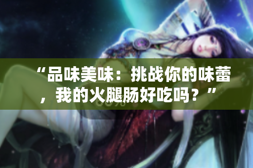 “品味美味：挑战你的味蕾，我的火腿肠好吃吗？”