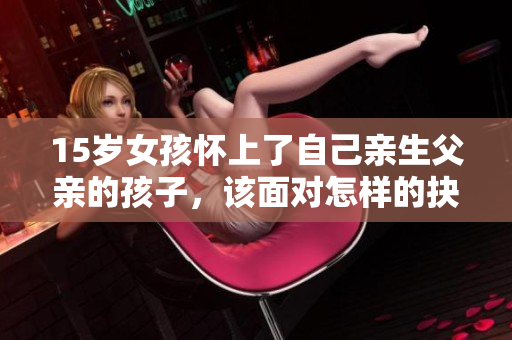 15岁女孩怀上了自己亲生父亲的孩子，该面对怎样的抉择？