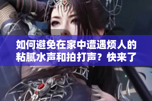 如何避免在家中遭遇烦人的粘腻水声和拍打声？快来了解有效的预防方法！