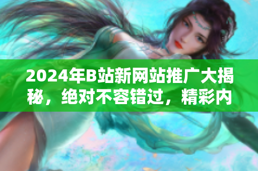 2024年B站新网站推广大揭秘，绝对不容错过，精彩内容即将呈现