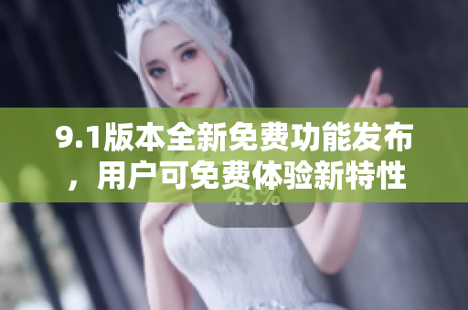 9.1版本全新免费功能发布，用户可免费体验新特性