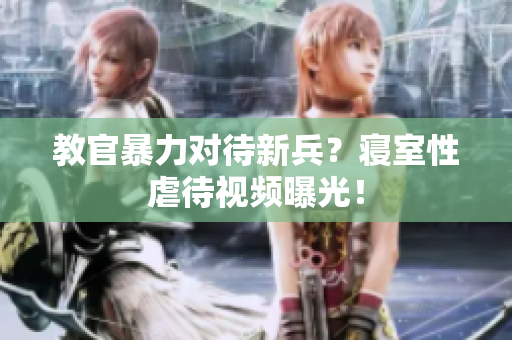 教官暴力对待新兵？寝室性虐待视频曝光！