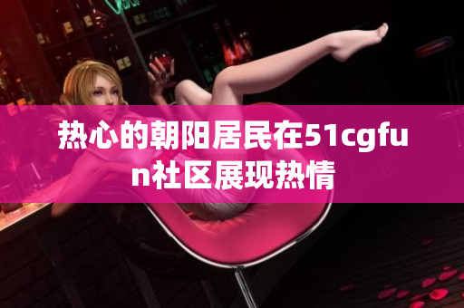 热心的朝阳居民在51cgfun社区展现热情