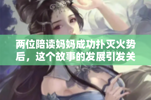 两位陪读妈妈成功扑灭火势后，这个故事的发展引发关注